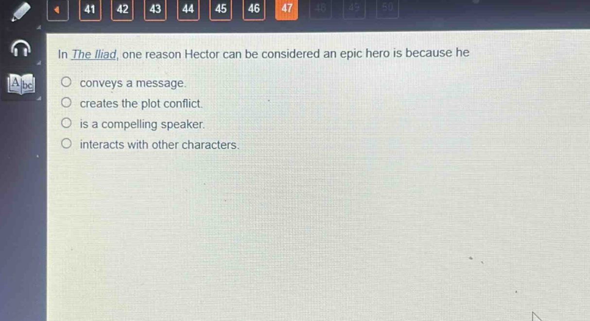 in the iliad, one reason hector can be considered an epic hero is because he\nconveys a message.\ncreates the plot conflict.\nis a compelling speaker.\ninteracts with other characters.