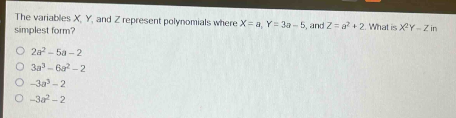 the variables x, y, and z represent polynomials where x = a, y = 3a - 5, and z = a² + 2. what is x²y - z in simplest form?\n2a² - 5a - 2\n3a³ - 6a² - 2\n-3a³ - 2\n-3a² - 2