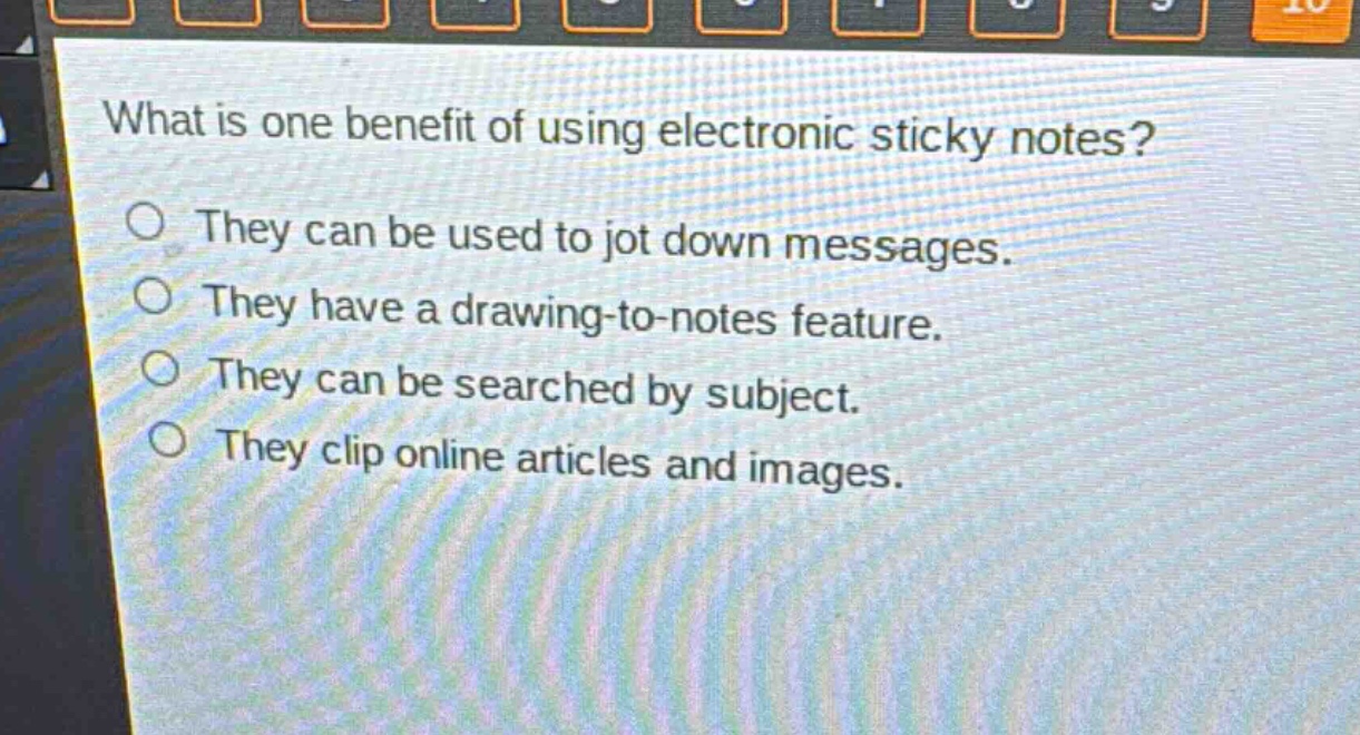 what is one benefit of using electronic sticky notes?\nthey can be used to jot down messages.\nthey have a drawing - to - notes feature.\nthey can be searched by subject.\nthey clip online articles and images.