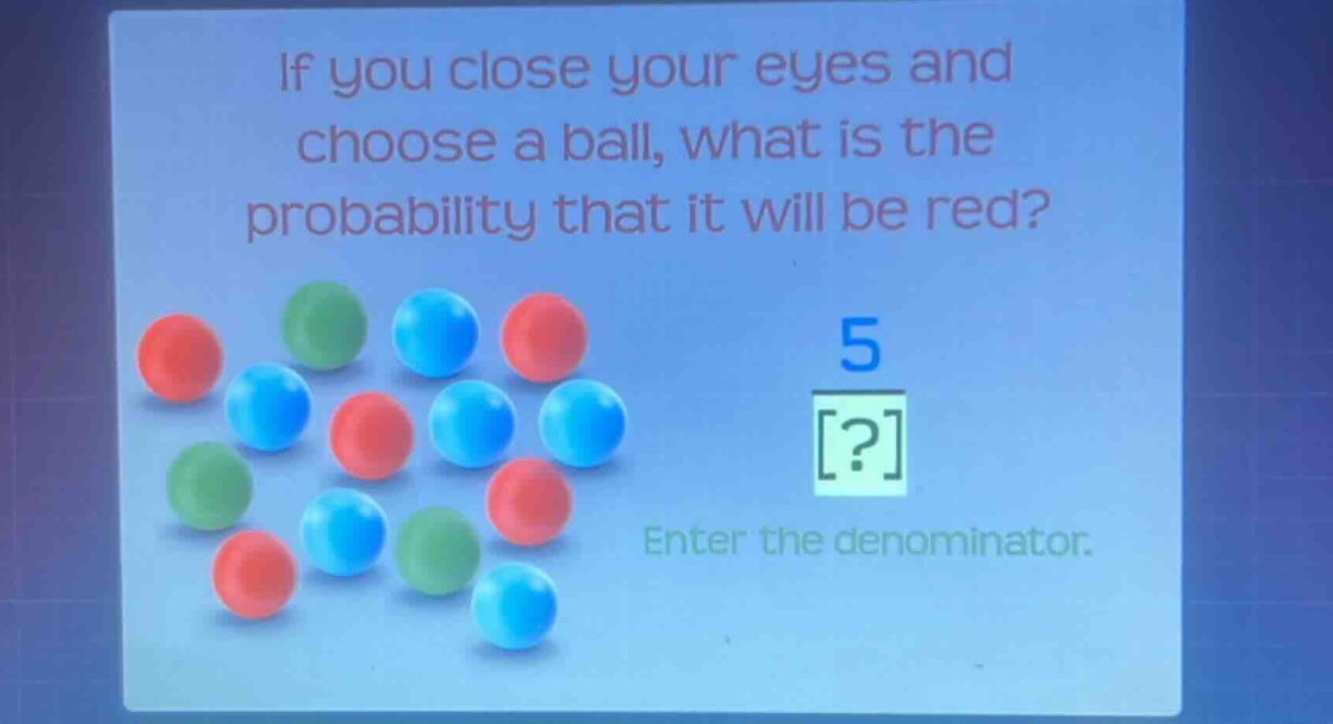 if you close your eyes and choose a ball, what is the probability that it will be red? 5 ? enter the denominator.