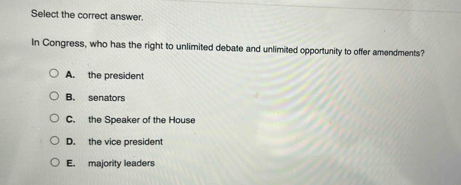 select the correct answer.\nin congress, who has the right to unlimited debate and unlimited opportunity to offer amendments?\na. the president\nb. senators\nc. the speaker of the house\nd. the vice president\ne. majority leaders