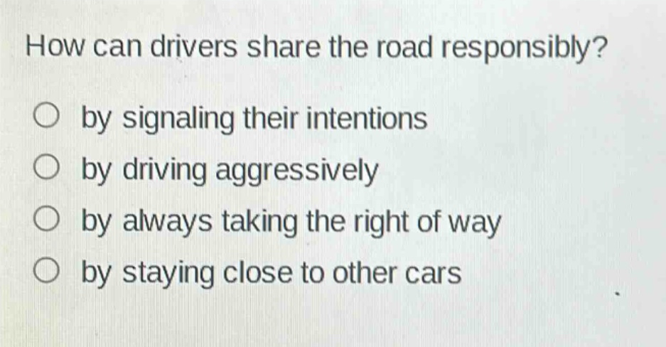 how can drivers share the road responsibly?\nby signaling their intentions\nby driving aggressively\nby always taking the right of way\nby staying close to other cars