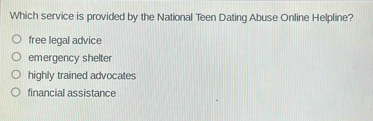 which service is provided by the national teen dating abuse online helpline?\nfree legal advice\nemergency shelter\nhighly trained advocates\nfinancial assistance