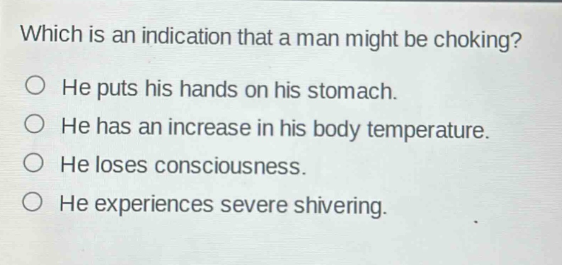 which is an indication that a man might be choking?\nhe puts his hands on his stomach.\nhe has an increase in his body temperature.\nhe loses consciousness.\nhe experiences severe shivering.