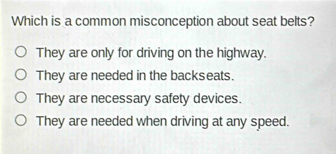 which is a common misconception about seat belts?\no they are only for driving on the highway.\no they are needed in the backseats.\no they are necessary safety devices.\no they are needed when driving at any speed.