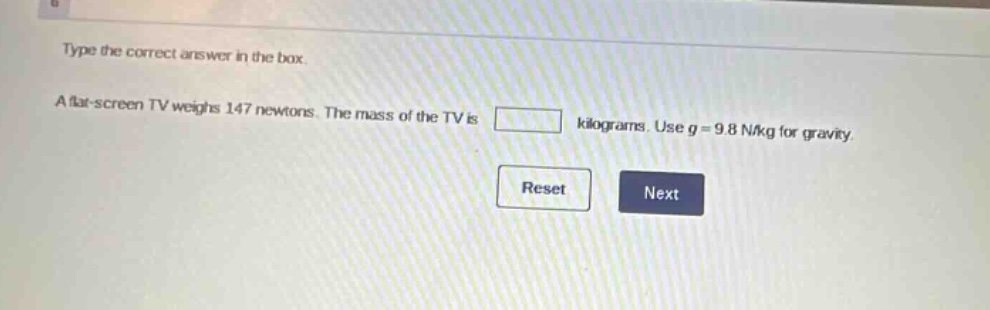 type the correct answer in the box. a flat - screen tv weighs 147 newtons. the mass of the tv is kilograms. use g = 9.8 n/kg for gravity.