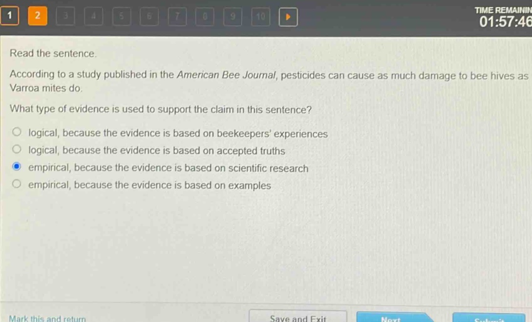 read the sentence. according to a study published in the american bee journal, pesticides can cause as much damage to bee hives as varroa mites do. what type of evidence is used to support the claim in this sentence? logical, because the evidence is based on beekeepers’ experiences logical, because the evidence is based on accepted truths empirical, because the evidence is based on scientific research empirical, because the evidence is based on examples