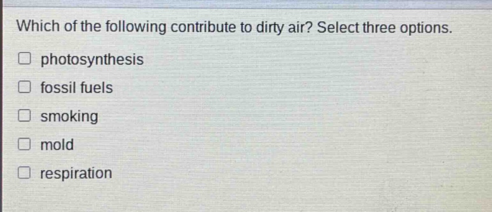 which of the following contribute to dirty air? select three options.\n□ photosynthesis\n□ fossil fuels\n□ smoking\n□ mold\n□ respiration