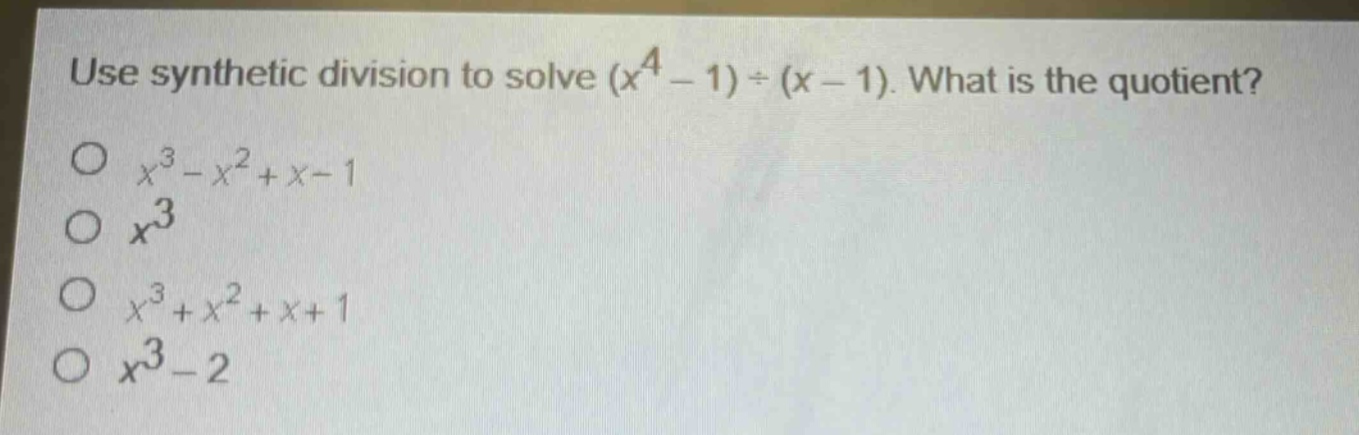 use synthetic division to solve $(x^{4}-1)div(x - 1)$. what is the quotient?\n$x^{3}-x^{2}+x - 1$\n$x^{3}$\n$x^{3}+x^{2}+x + 1$\n$x^{3}-2$