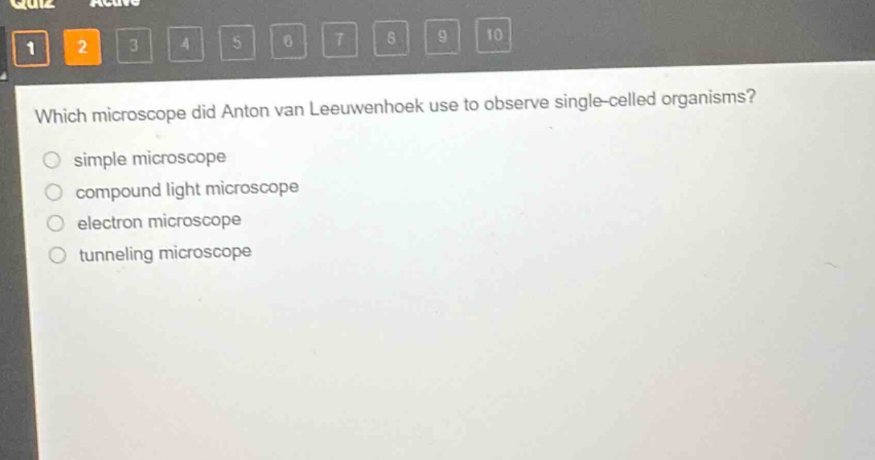 which microscope did anton van leeuwenhoek use to observe single - celled organisms?\nsimple microscope\ncompound light microscope\nelectron microscope\ntunneling microscope