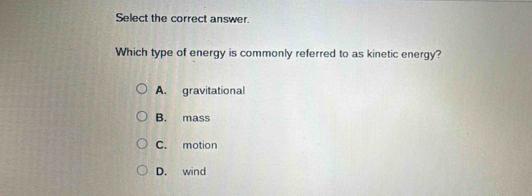 select the correct answer. which type of energy is commonly referred to as kinetic energy? a. gravitational b. mass c. motion d. wind