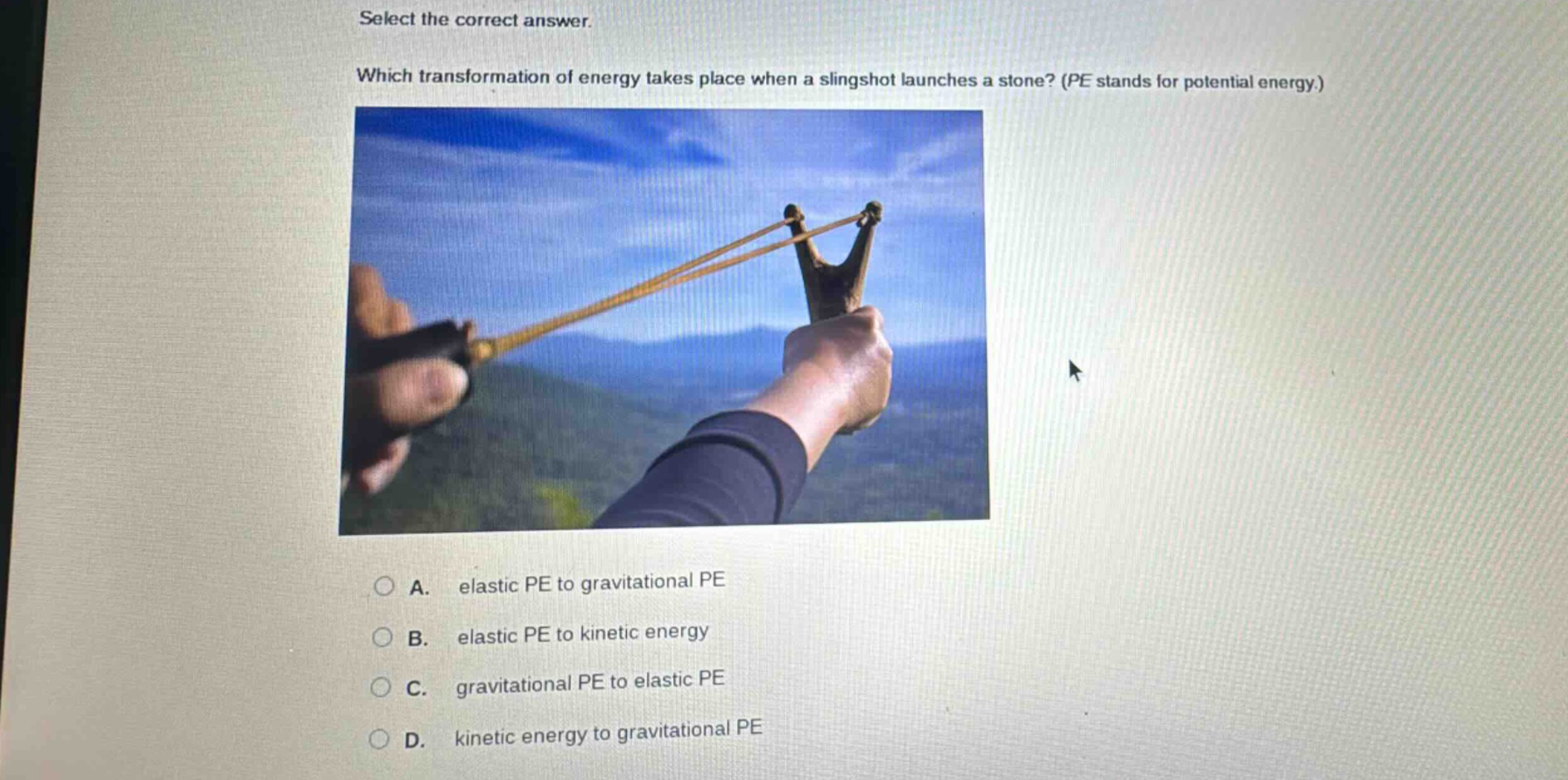 select the correct answer. which transformation of energy takes place when a slingshot launches a stone? (pe stands for potential energy.) a. elastic pe to gravitational pe b. elastic pe to kinetic energy c. gravitational pe to elastic pe d. kinetic energy to gravitational pe