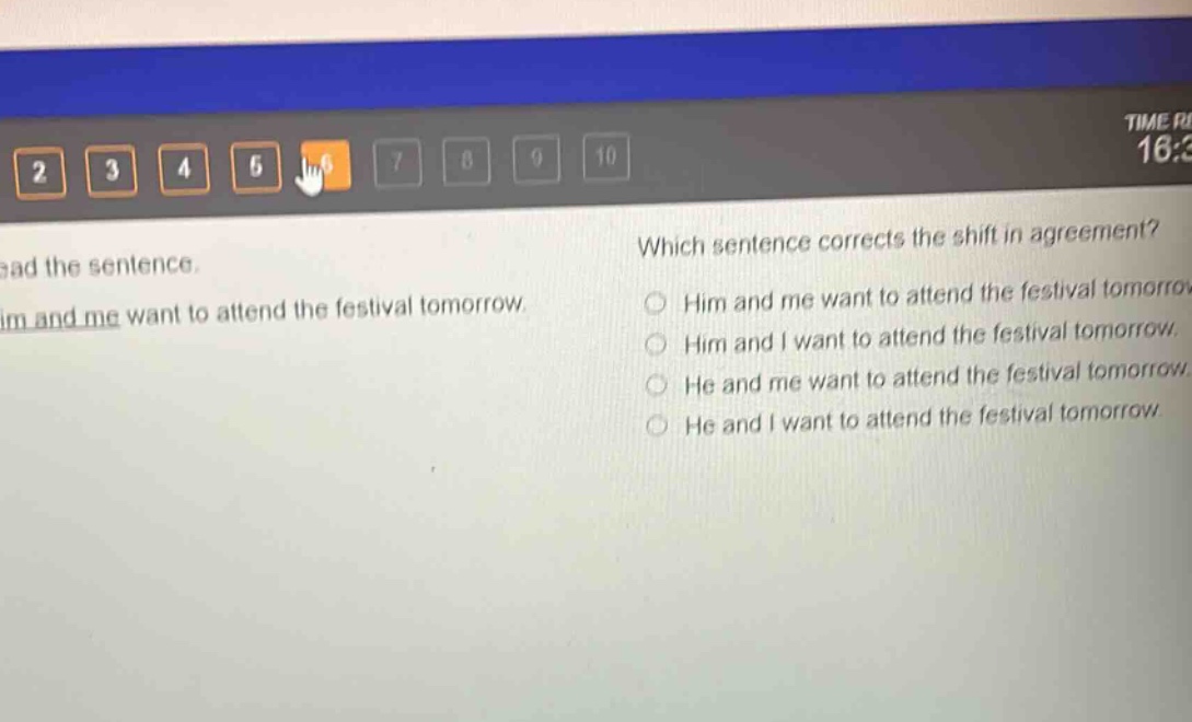 read the sentence. him and me want to attend the festival tomorrow. which sentence corrects the shift in agreement? him and me want to attend the festival tomorrow. him and i want to attend the festival tomorrow. he and me want to attend the festival tomorrow. he and i want to attend the festival tomorrow.