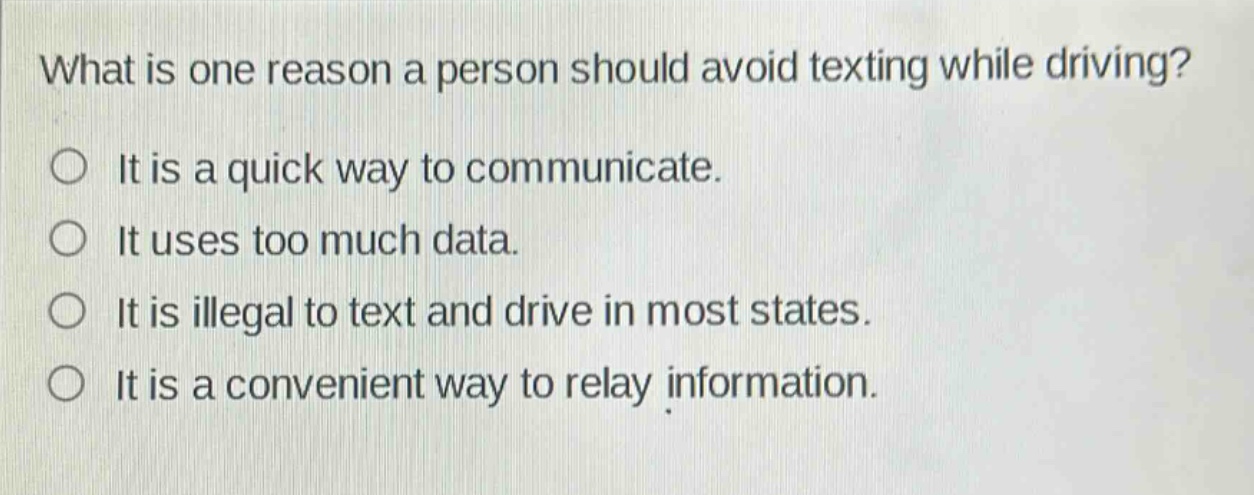 what is one reason a person should avoid texting while driving?\nit is a quick way to communicate.\nit uses too much data.\nit is illegal to text and drive in most states.\nit is a convenient way to relay information.