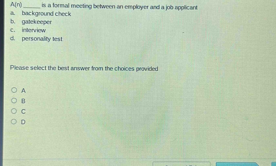 a(n) ______ is a formal meeting between an employer and a job applicant\na. background check\nb. gatekeeper\nc. interview\nd. personality test\n\nplease select the best answer from the choices provided\n○ a\n○ b\n○ c\n○ d
