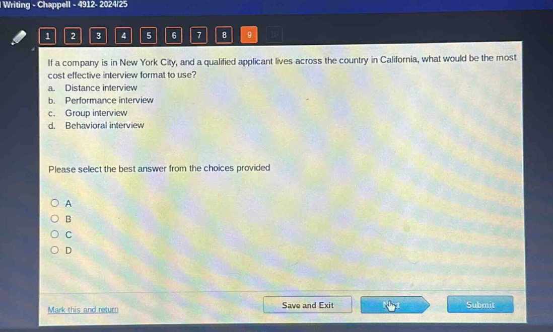 if a company is in new york city, and a qualified applicant lives across the country in california, what would be the most cost - effective interview format to use?\na. distance interview\nb. performance interview\nc. group interview\nd. behavioral interview\nplease select the best answer from the choices provided\no a\no b\no c\no d