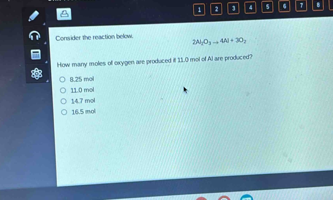 consider the reaction below.\n2al₂o₃ → 4al + 3o₂\nhow many moles of oxygen are produced if 11.0 mol of al are produced?\n8.25 mol\n11.0 mol\n14.7 mol\n16.5 mol