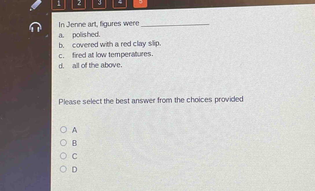 in jenne art, figures were \na. polished.\nb. covered with a red clay slip.\nc. fired at low temperatures.\nd. all of the above.\nplease select the best answer from the choices provided\n○ a\n○ b\n○ c\n○ d