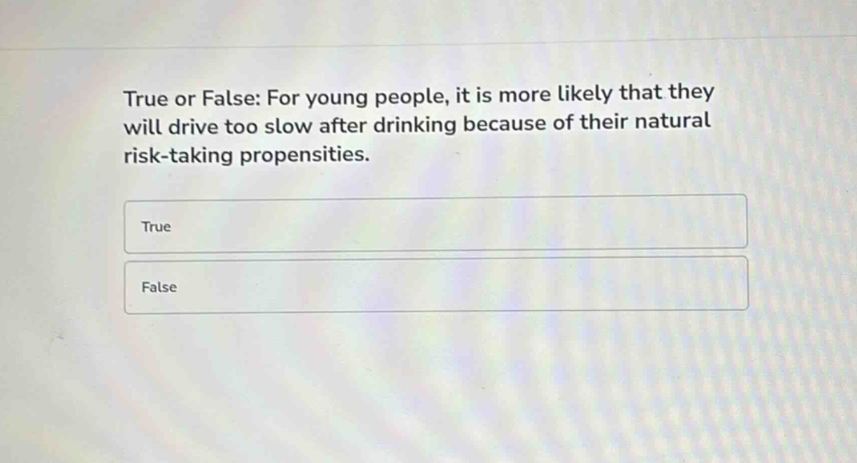 true or false: for young people, it is more likely that they will drive too slow after drinking because of their natural risk - taking propensities.\ntrue\nfalse