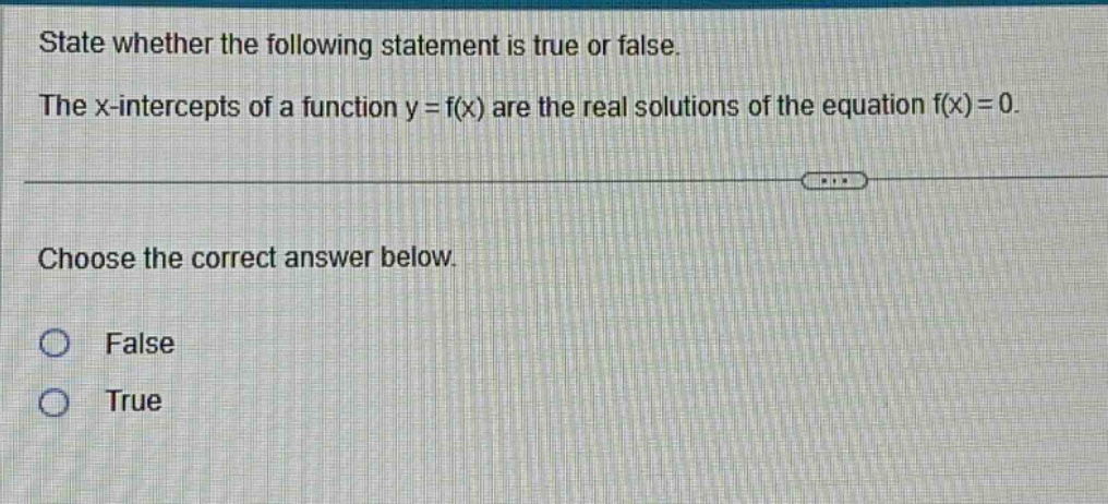 state whether the following statement is true or false. the x - intercepts of a function y = f(x) are the real solutions of the equation f(x)=0. choose the correct answer below. false true