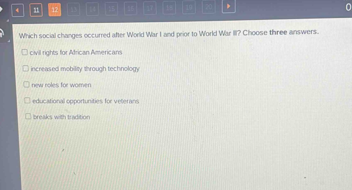 which social changes occurred after world war i and prior to world war ii? choose three answers.\n□ civil rights for african americans\n□ increased mobility through technology\n□ new roles for women\n□ educational opportunities for veterans\n□ breaks with tradition