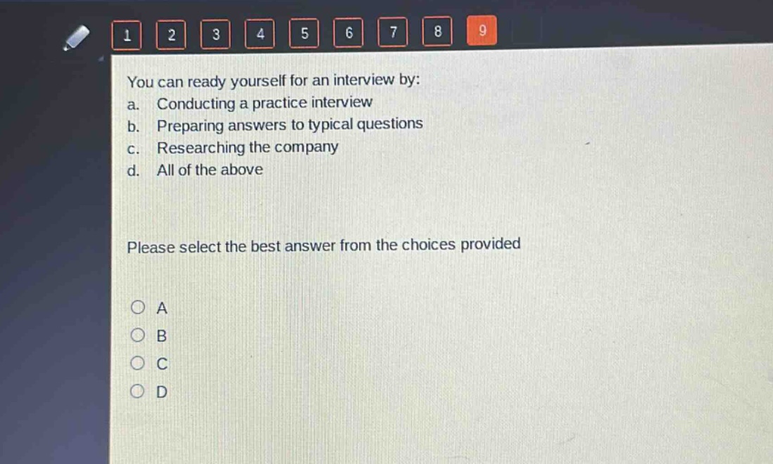 you can ready yourself for an interview by: a. conducting a practice interview b. preparing answers to typical questions c. researching the company d. all of the above please select the best answer from the choices provided o a o b o c o d