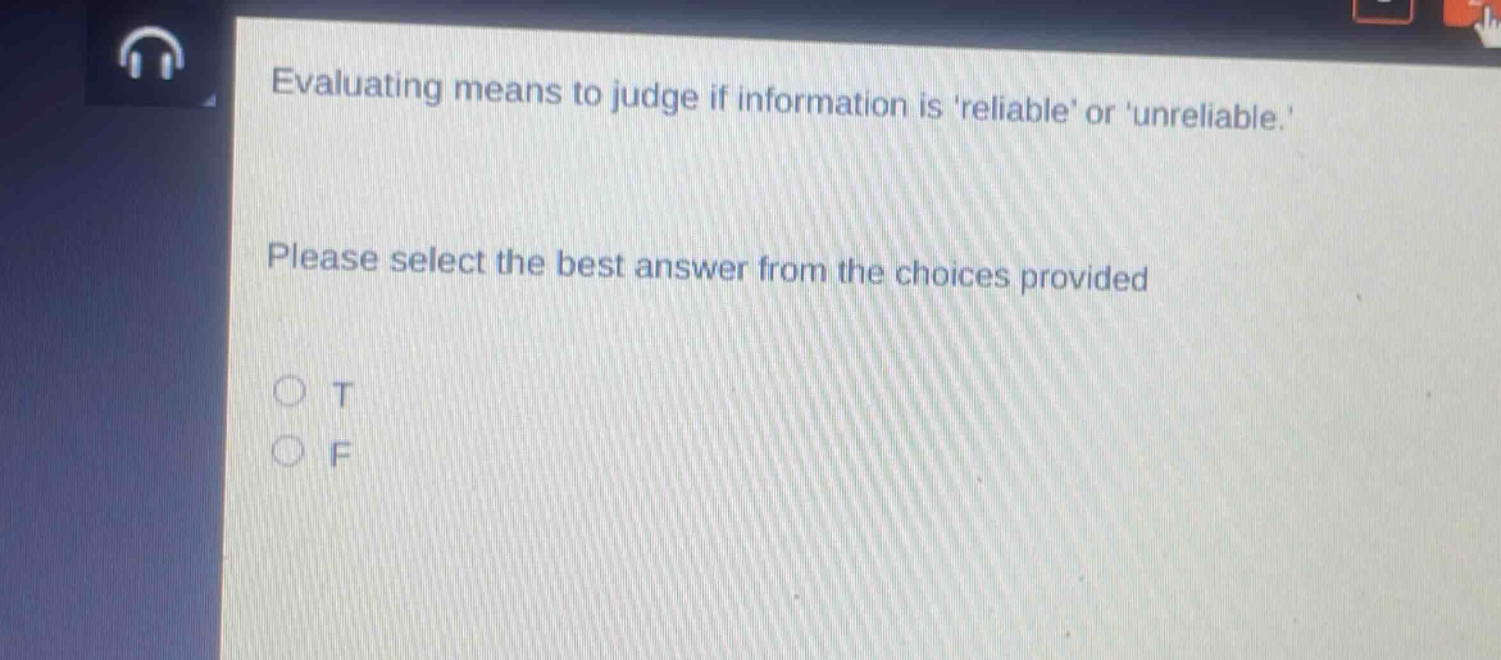 evaluating means to judge if information isreliable or unreliable. please select the best answer from the choices provided\no t\no f