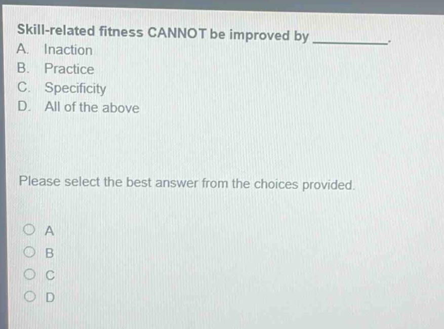 skill - related fitness cannot be improved by __________. a. inaction b. practice c. specificity d. all of the above please select the best answer from the choices provided.