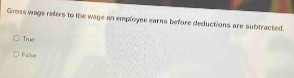 gross wage refers to the wage an employee earns before deductions are subtracted.\no true\no false