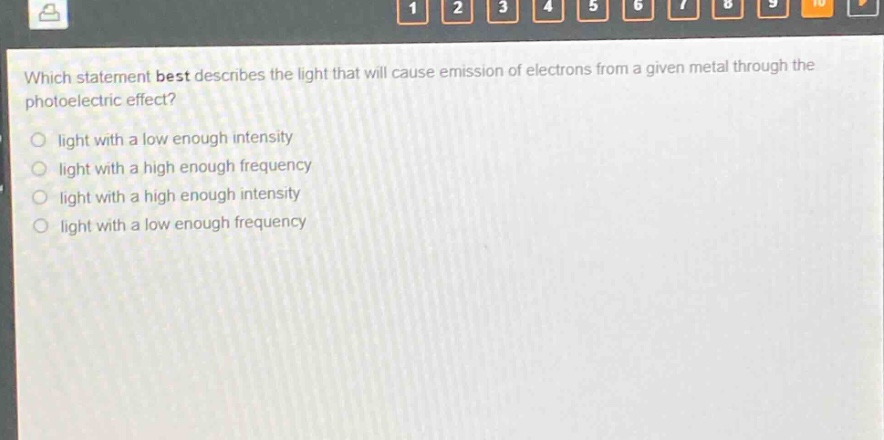 which statement best describes the light that will cause emission of electrons from a given metal through the photoelectric effect?\nlight with a low enough intensity\nlight with a high enough frequency\nlight with a high enough intensity\nlight with a low enough frequency