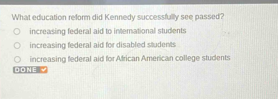 what education reform did kennedy successfully see passed?\n increasing federal aid to international students\n increasing federal aid for disabled students\n increasing federal aid for african american college students