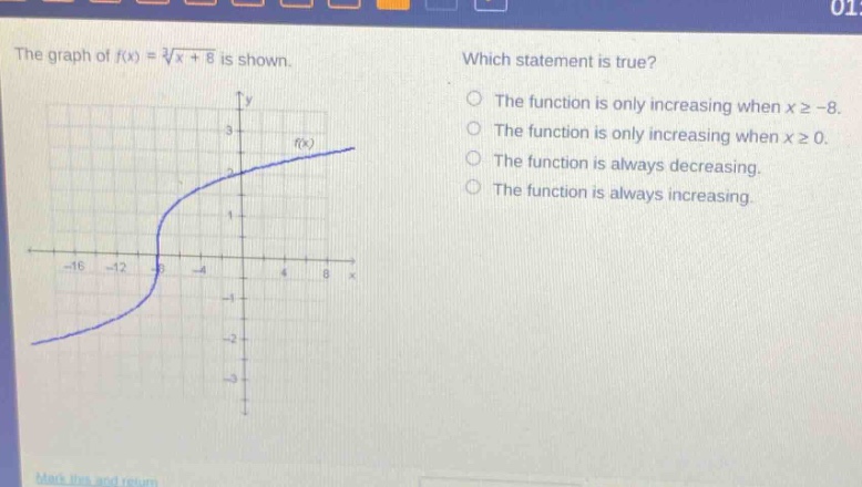 the graph of (f(x)=sqrt3{x + 8}) is shown. which statement is true? the function is only increasing when (xgeq - 8). the function is only increasing when (xgeq0). the function is always decreasing. the function is always increasing.