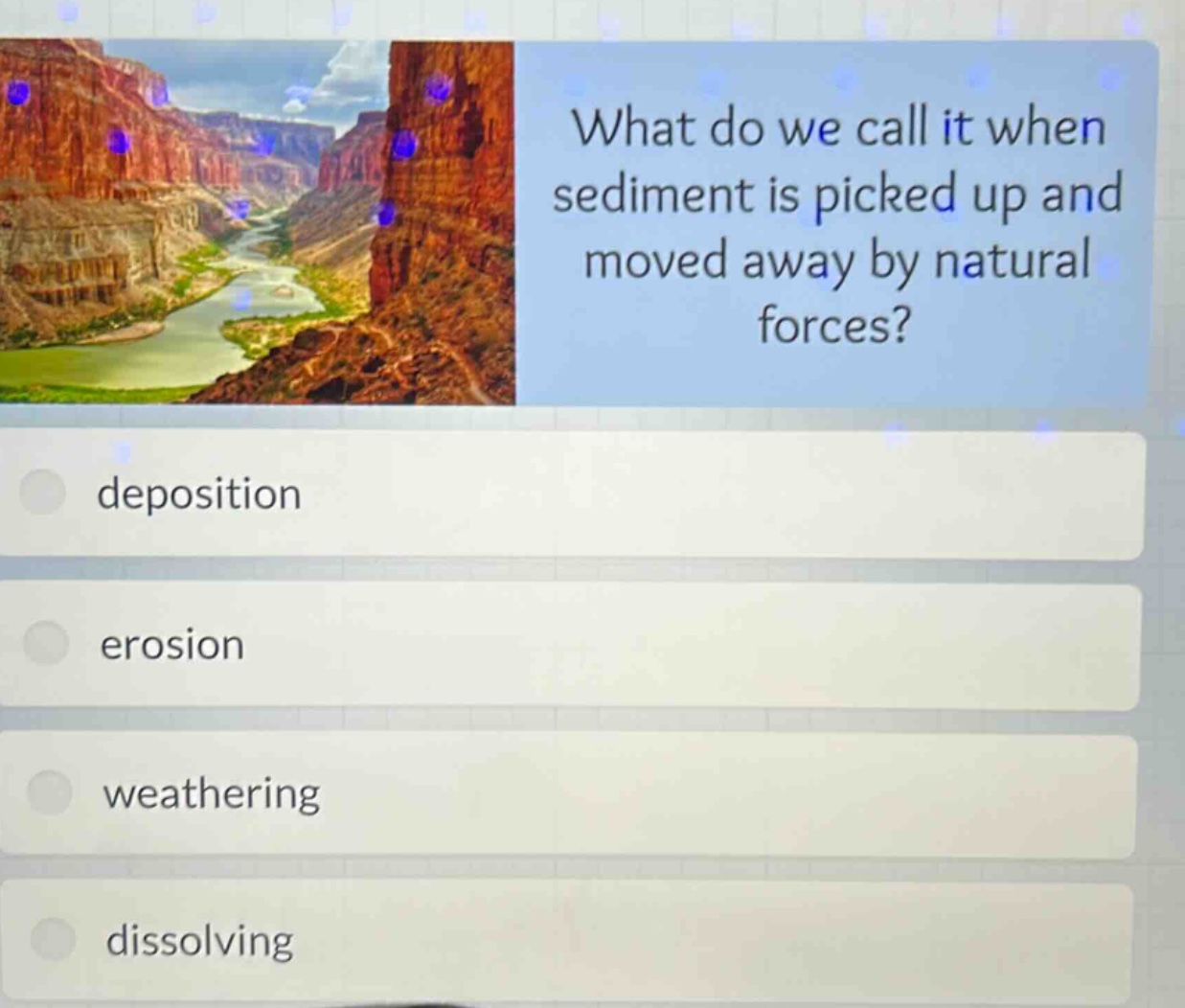 what do we call it when sediment is picked up and moved away by natural forces?\ndeposition\nerosion\nweathering\ndissolving