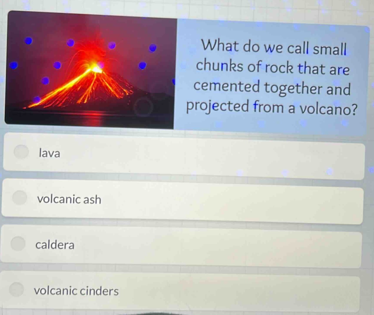 what do we call small chunks of rock that are cemented together and projected from a volcano? lava volcanic ash caldera volcanic cinders