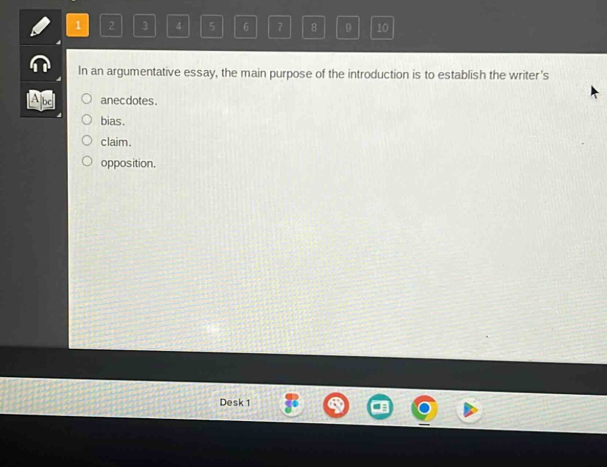 in an argumentative essay, the main purpose of the introduction is to establish the writer’s\nanecdotes.\nbias.\nclaim.\nopposition.