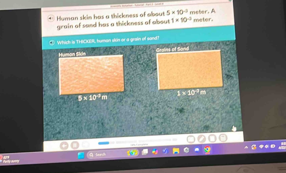 human skin has a thickness of about 5×10⁻³ meter. a grain of sand has a thickness of about 1×10⁻³ meter. which is thicker, human skin or a grain of sand? human skin 5×10⁻³ m grains of sand 1×10⁻³ m