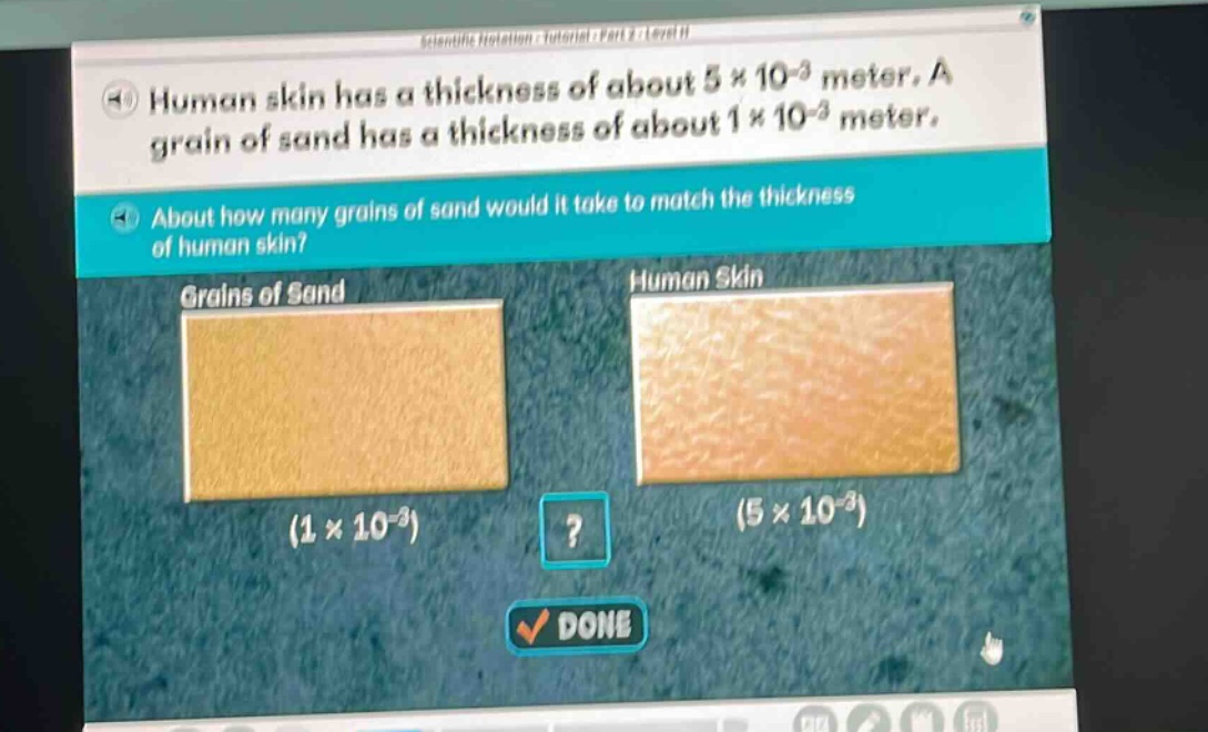 human skin has a thickness of about 5×10⁻³ meter. a grain of sand has a thickness of about 1×10⁻³ meter. about how many grains of sand would it take to match the thickness of human skin? grains of sand (1×10⁻³) human skin (5×10⁻³)