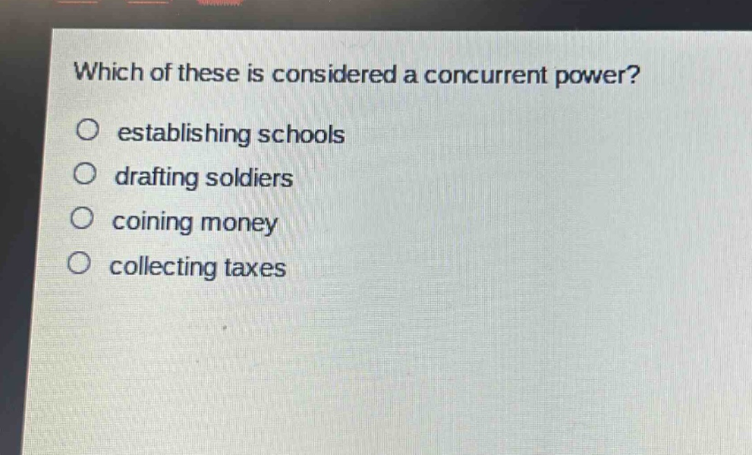 which of these is considered a concurrent power?\n○ establishing schools\n○ drafting soldiers\n○ coining money\n○ collecting taxes