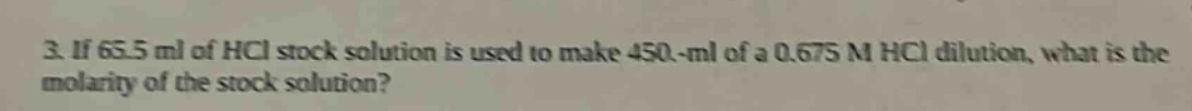 3. if 65.5 ml of hcl stock solution is used to make 450.-ml of a 0.675 m hcl dilution, what is the molarity of the stock solution?