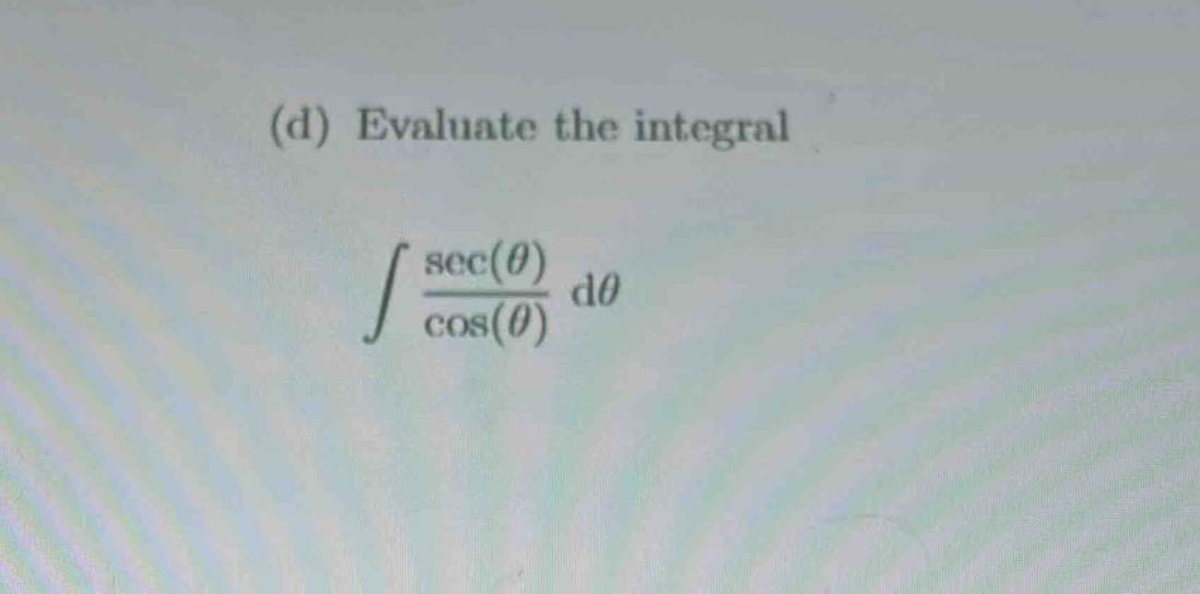 (d) evaluate the integral\n int \frac{sec(\theta)}{cos(\theta)} mathrm{d}\theta