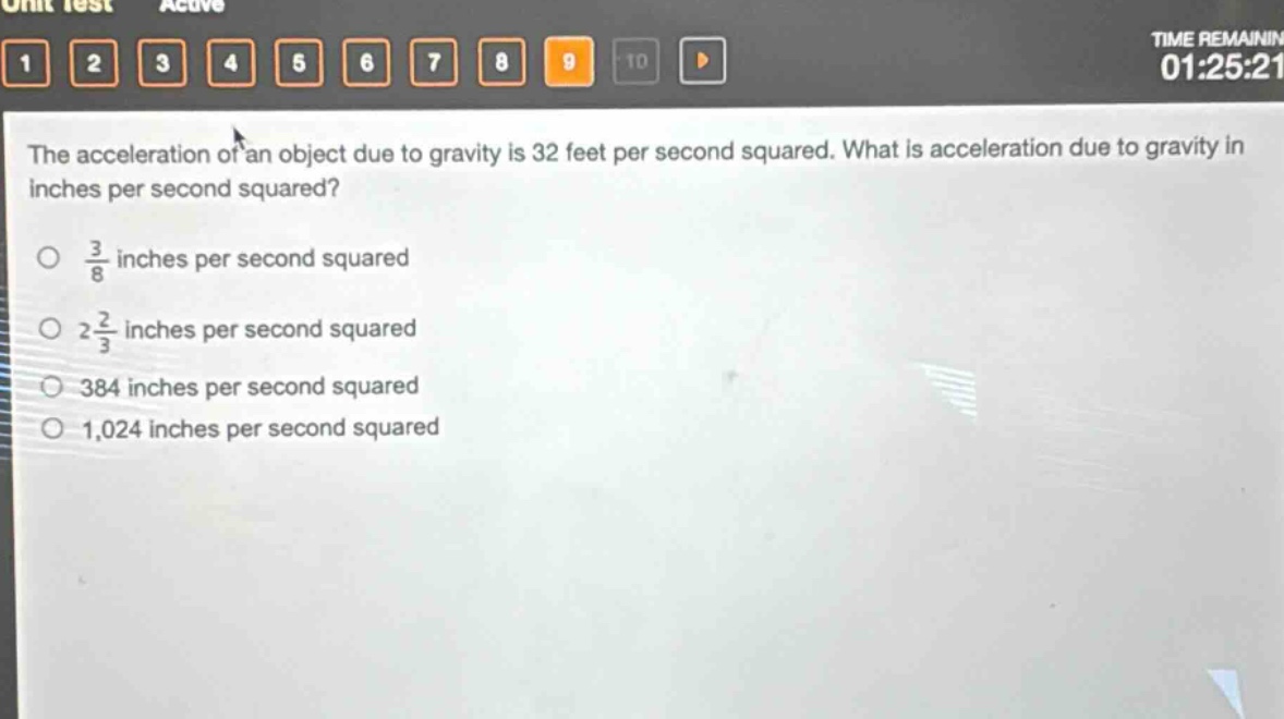 the acceleration of an object due to gravity is 32 feet per second squared. what is acceleration due to gravity in inches per second squared?\n\n$\frac{3}{8}$ inches per second squared\n\n$2\frac{2}{3}$ inches per second squared\n\n384 inches per second squared\n\n1,024 inches per second squared