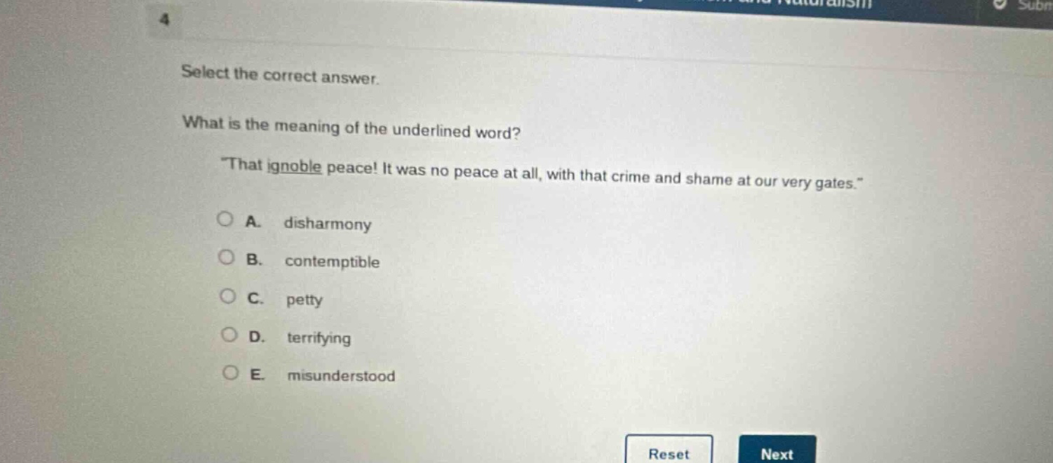 select the correct answer.\nwhat is the meaning of the underlined word?\n\that ignoble peace! it was no peace at all, with that crime and shame at our very gates.\\na. disharmony\nb. contemptible\nc. petty\nd. terrifying\ne. misunderstood