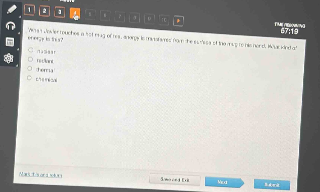 when javier touches a hot mug of tea, energy is transferred from the surface of the mug to his hand. what kind of energy is this?\n nuclear\n radiant\n thermal\n chemical