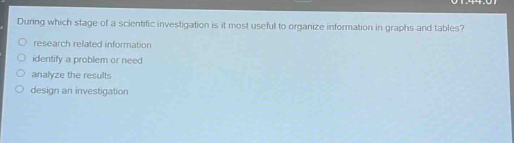 during which stage of a scientific investigation is it most useful to organize information in graphs and tables?\nresearch related information\nidentify a problem or need\nanalyze the results\ndesign an investigation