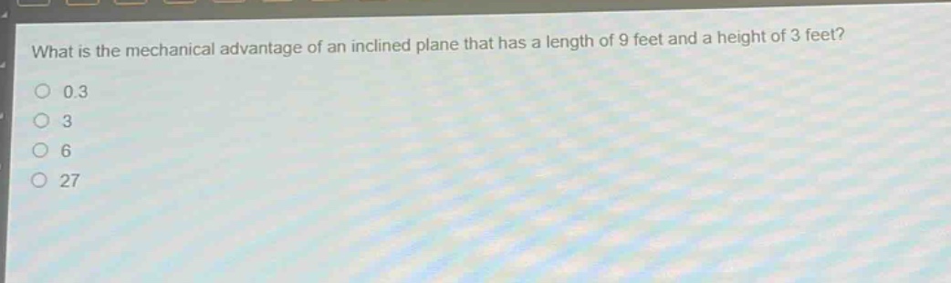 what is the mechanical advantage of an inclined plane that has a length of 9 feet and a height of 3 feet?\n0.3\n3\n6\n27