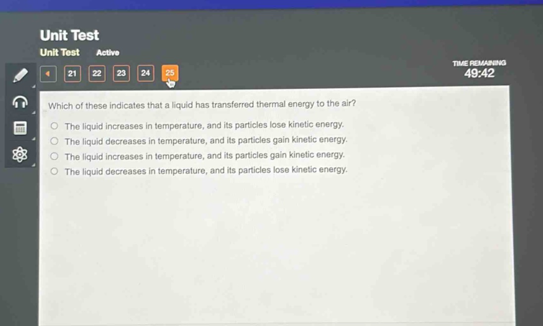 which of these indicates that a liquid has transferred thermal energy to the air?\nthe liquid increases in temperature, and its particles lose kinetic energy.\nthe liquid decreases in temperature, and its particles gain kinetic energy.\nthe liquid increases in temperature, and its particles gain kinetic energy.\nthe liquid decreases in temperature, and its particles lose kinetic energy.