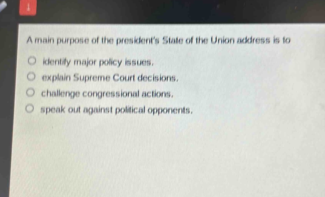 a main purpose of the presidents state of the union address is to\n○ identify major policy issues.\n○ explain supreme court decisions.\n○ challenge congressional actions.\n○ speak out against political opponents.