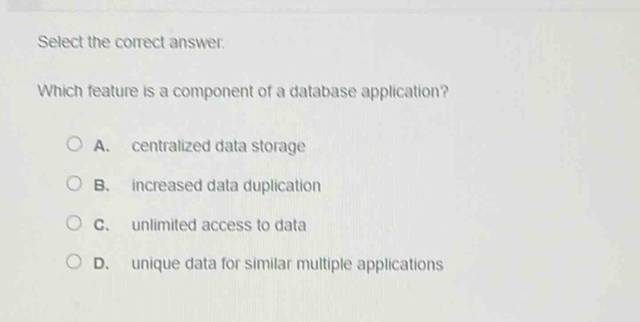 select the correct answer. which feature is a component of a database application? a. centralized data storage b. increased data duplication c. unlimited access to data d. unique data for similar multiple applications