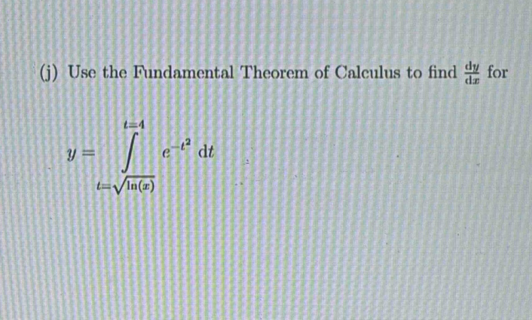 (j) use the fundamental theorem of calculus to find $\frac{dy}{dx}$ for \n$y = int_{t = sqrt{ln(x)}}^{t = 4} e^{-t^{2}} dt$