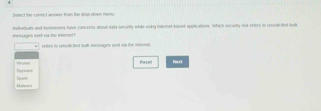 select the correct answer from the drop - down menu. individuals and businesses have concerns about data security while using internet - based applications. which security risk refers to unsolicited bulk messages sent via the internet? refers to unsolicited bulk messages sent via the internet. viruses spyware spam malware